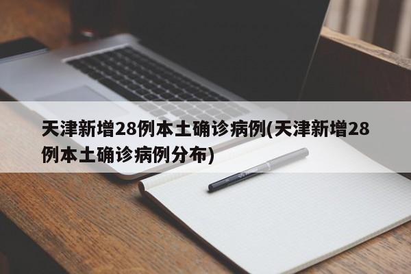 天津新增28例本土确诊病例(天津新增28例本土确诊病例分布)