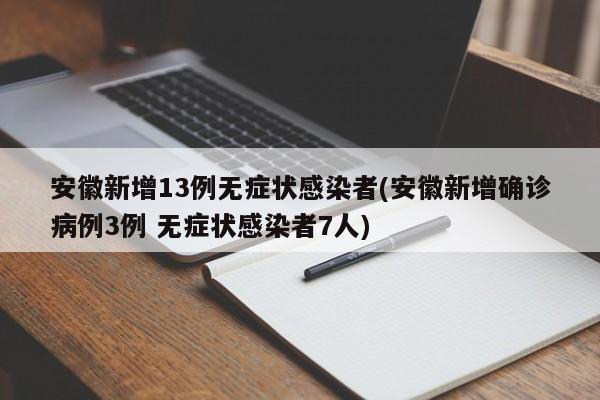 安徽新增13例无症状感染者(安徽新增确诊病例3例 无症状感染者7人)