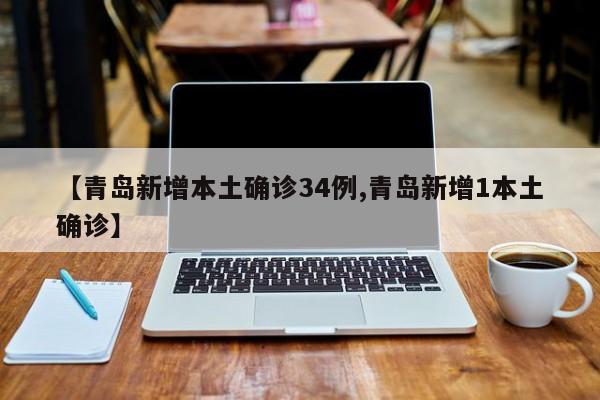 【青岛新增本土确诊34例,青岛新增1本土确诊】