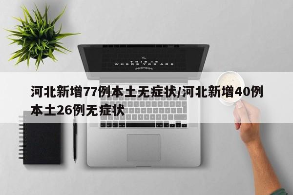 河北新增77例本土无症状/河北新增40例本土26例无症状