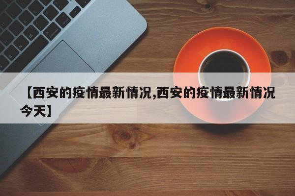 【西安的疫情最新情况,西安的疫情最新情况今天】