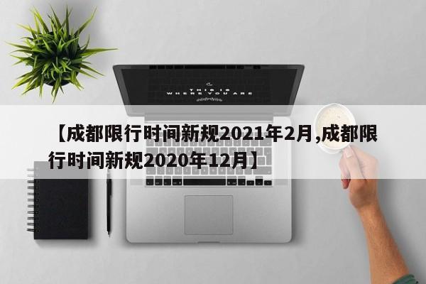 【成都限行时间新规2021年2月,成都限行时间新规2020年12月】