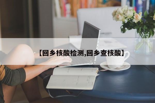 【回乡核酸检测,回乡查核酸】