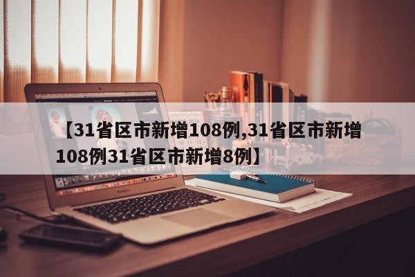 【31省区市新增108例,31省区市新增108例31省区市新增8例】