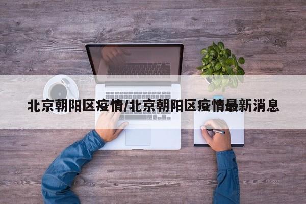 北京朝阳区疫情/北京朝阳区疫情最新消息