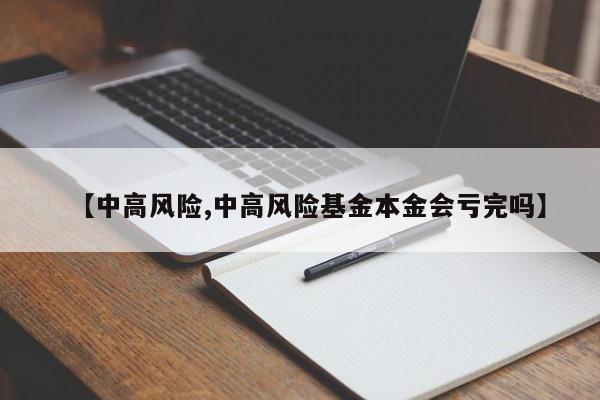 【中高风险,中高风险基金本金会亏完吗】