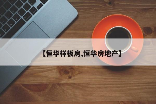 【恒华样板房,恒华房地产】