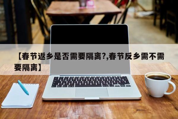【春节返乡是否需要隔离?,春节反乡需不需要隔离】