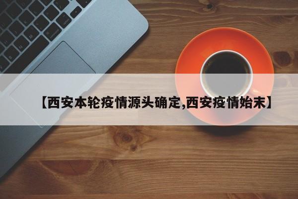 【西安本轮疫情源头确定,西安疫情始末】