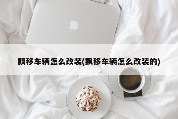 飘移车辆怎么改装(飘移车辆怎么改装的)