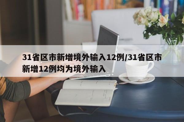 31省区市新增境外输入12例/31省区市新增12例均为境外输入