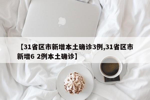 【31省区市新增本土确诊3例,31省区市新增6 2例本土确诊】
