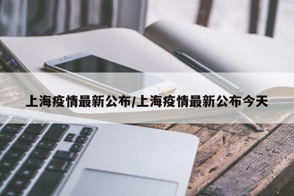 上海疫情最新公布/上海疫情最新公布今天