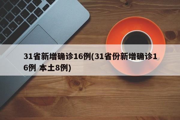 31省新增确诊16例(31省份新增确诊16例 本土8例)
