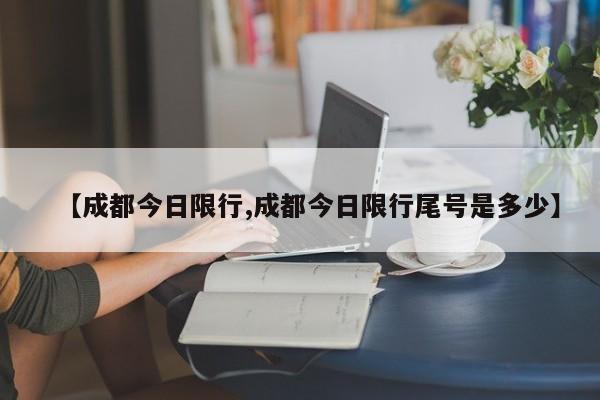 【成都今日限行,成都今日限行尾号是多少】