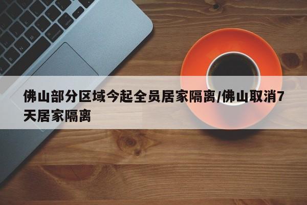 佛山部分区域今起全员居家隔离/佛山取消7天居家隔离