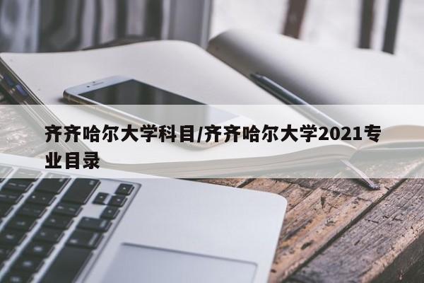 齐齐哈尔大学科目/齐齐哈尔大学2021专业目录