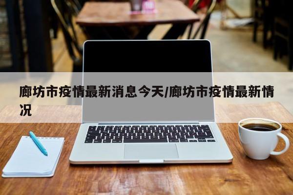 廊坊市疫情最新消息今天/廊坊市疫情最新情况