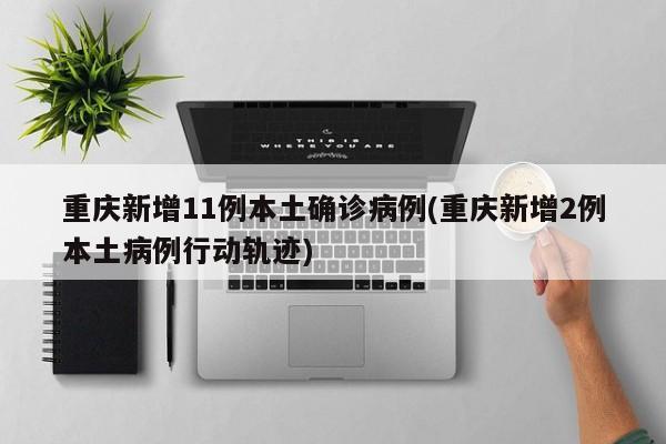 重庆新增11例本土确诊病例(重庆新增2例本土病例行动轨迹)