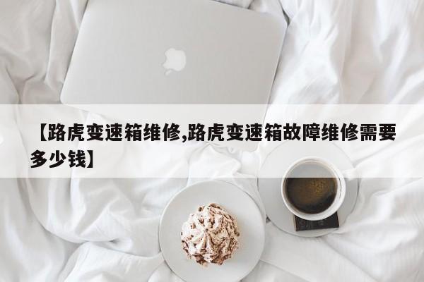 【路虎变速箱维修,路虎变速箱故障维修需要多少钱】