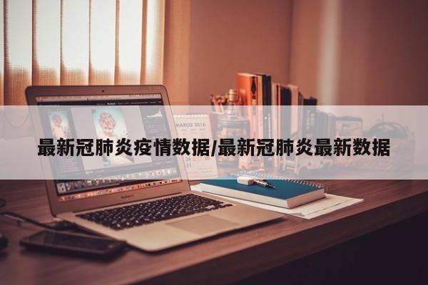 最新冠肺炎疫情数据/最新冠肺炎最新数据