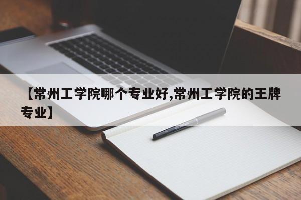 【常州工学院哪个专业好,常州工学院的王牌专业】