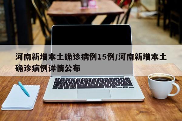 河南新增本土确诊病例15例/河南新增本土确诊病例详情公布