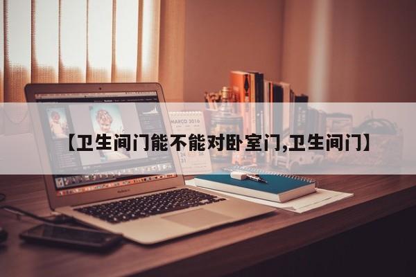 【卫生间门能不能对卧室门,卫生间门】