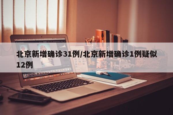 北京新增确诊31例/北京新增确诊1例疑似12例