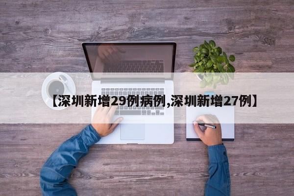 【深圳新增29例病例,深圳新增27例】