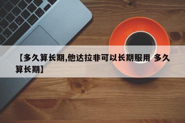【多久算长期,他达拉非可以长期服用 多久算长期】