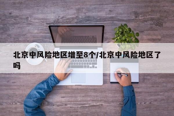 北京中风险地区增至8个/北京中风险地区了吗
