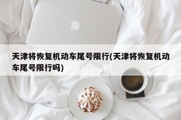 天津将恢复机动车尾号限行(天津将恢复机动车尾号限行吗)