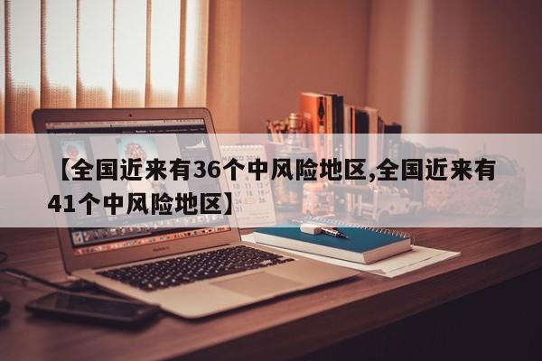 【全国近来有36个中风险地区,全国近来有41个中风险地区】