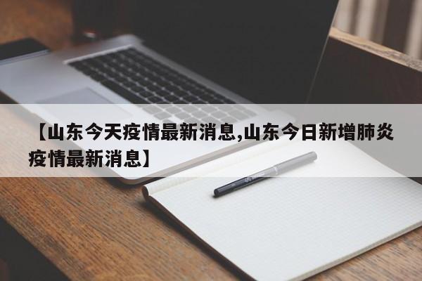 【山东今天疫情最新消息,山东今日新增肺炎疫情最新消息】
