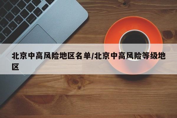 北京中高风险地区名单/北京中高风险等级地区