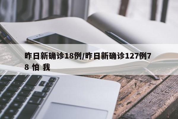 昨日新确诊18例/昨日新确诊127例7 8 怕 我