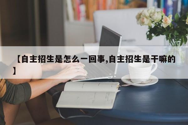【自主招生是怎么一回事,自主招生是干嘛的】