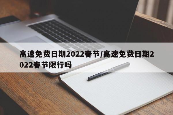 高速免费日期2022春节/高速免费日期2022春节限行吗