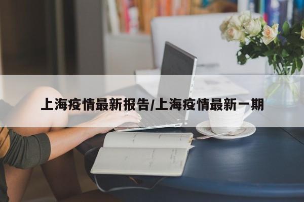 上海疫情最新报告/上海疫情最新一期