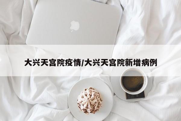 大兴天宫院疫情/大兴天宫院新增病例