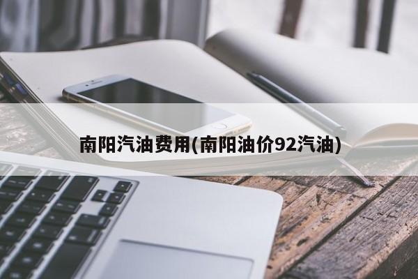 南阳汽油费用(南阳油价92汽油)