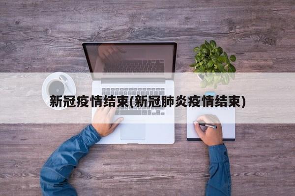 新冠疫情结束(新冠肺炎疫情结束)