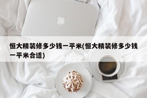 恒大精装修多少钱一平米(恒大精装修多少钱一平米合适)