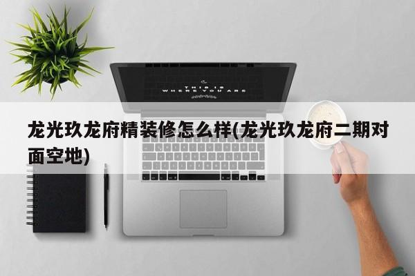 龙光玖龙府精装修怎么样(龙光玖龙府二期对面空地)