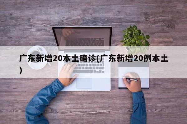 广东新增20本土确诊(广东新增20例本土)