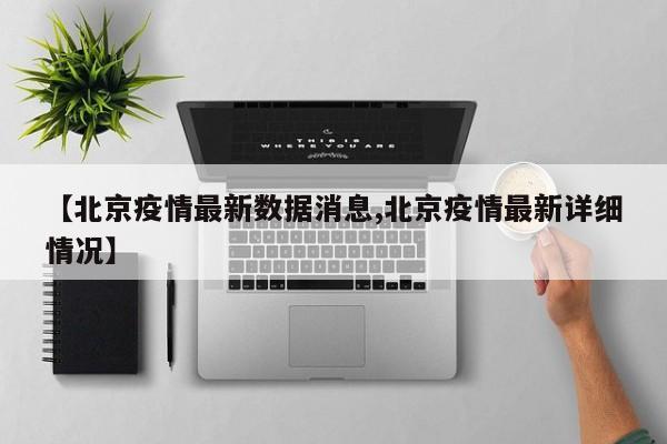 【北京疫情最新数据消息,北京疫情最新详细情况】