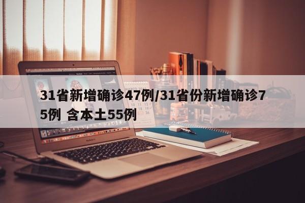 31省新增确诊47例/31省份新增确诊75例 含本土55例