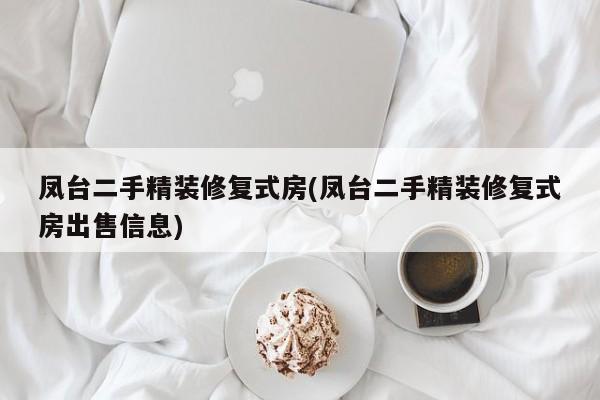 凤台二手精装修复式房(凤台二手精装修复式房出售信息)