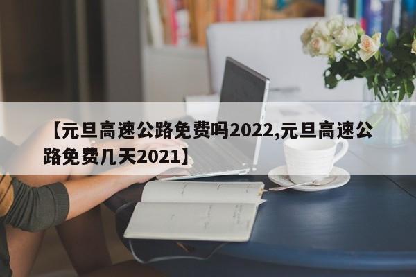 【元旦高速公路免费吗2022,元旦高速公路免费几天2021】